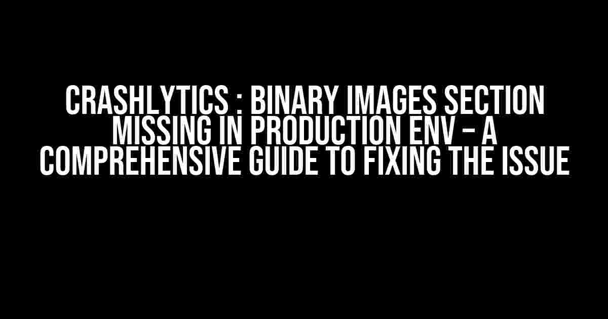 Crashlytics : Binary Images section missing in production ENV – A Comprehensive Guide to Fixing the Issue