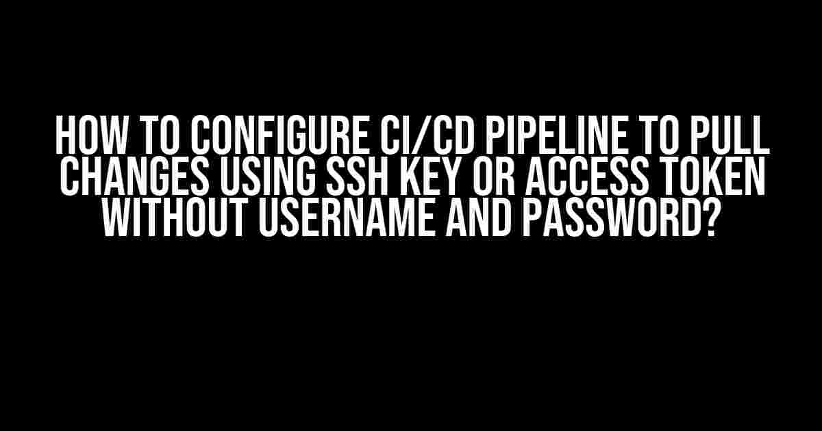 How to Configure CI/CD Pipeline to Pull Changes Using SSH Key or Access Token Without Username and Password?