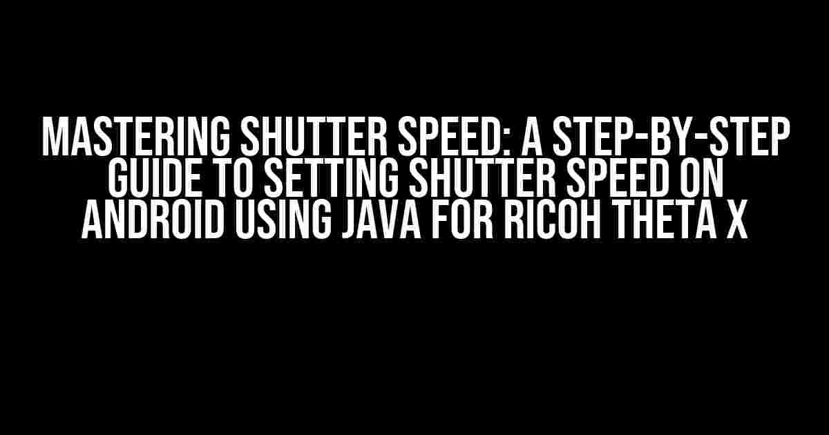 Mastering Shutter Speed: A Step-by-Step Guide to Setting Shutter Speed on Android using Java for Ricoh Theta X