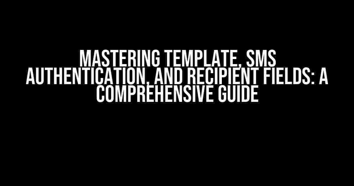 Mastering Template, SMS Authentication, and Recipient Fields: A Comprehensive Guide