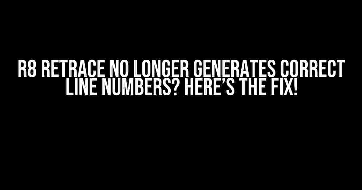 R8 Retrace No Longer Generates Correct Line Numbers? Here’s the Fix!