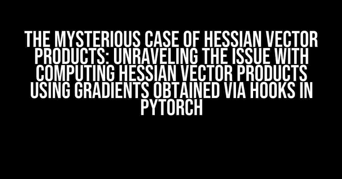 The Mysterious Case of Hessian Vector Products: Unraveling the Issue with Computing Hessian Vector Products using Gradients obtained via Hooks in PyTorch