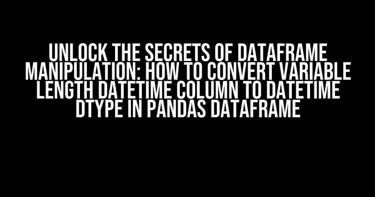 Unlock the Secrets of DataFrame Manipulation: How to Convert Variable Length Datetime Column to Datetime Dtype in Pandas DataFrame