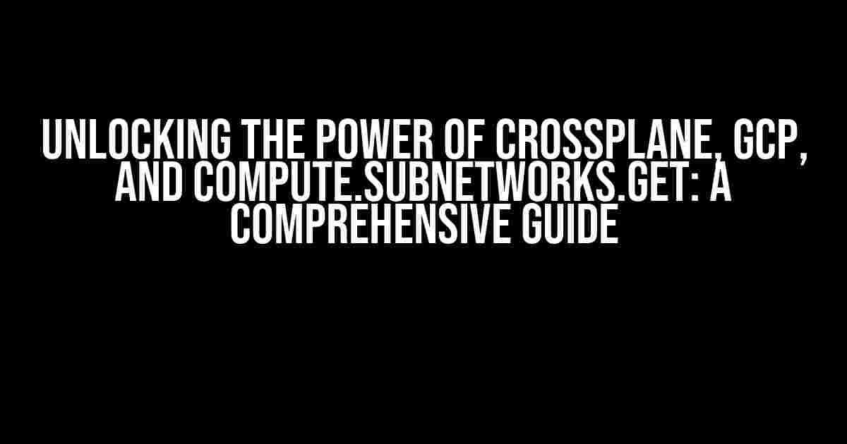 Unlocking the Power of Crossplane, GCP, and compute.subnetworks.get: A Comprehensive Guide