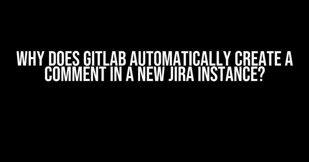 Why Does Gitlab Automatically Create a Comment in a New Jira Instance?